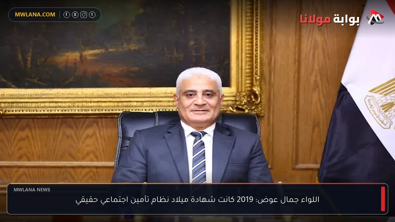 اللواء جمال عوض: 2019 كانت شهادة ميلاد نظام تأمين اجتماعي حقيقي