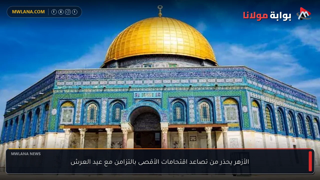 الأزهر يحذر من تصاعد اقتحامات الأقصى بالتزامن مع عيد العرش
