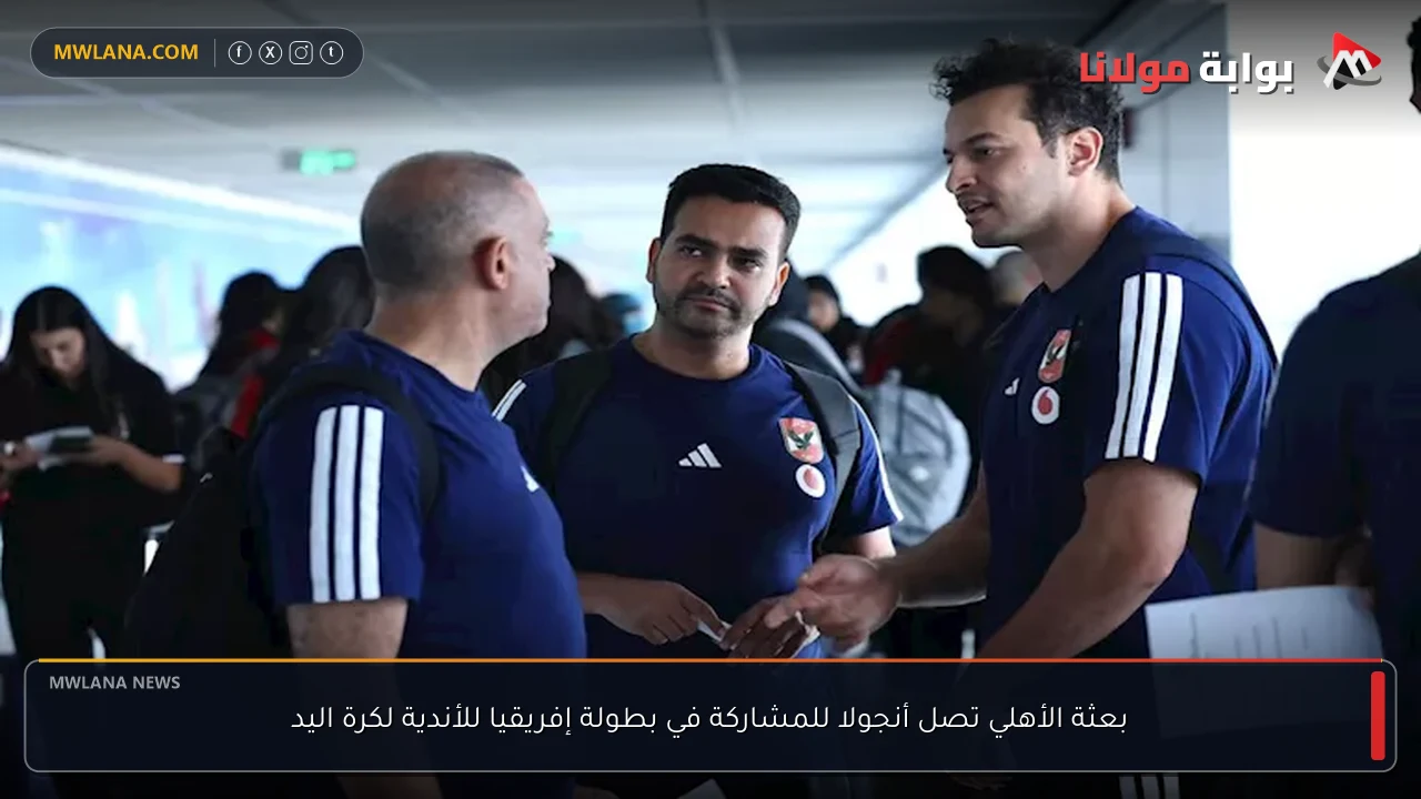بعثة الأهلي تصل أنجولا للمشاركة في بطولة إفريقيا للأندية لكرة اليد
