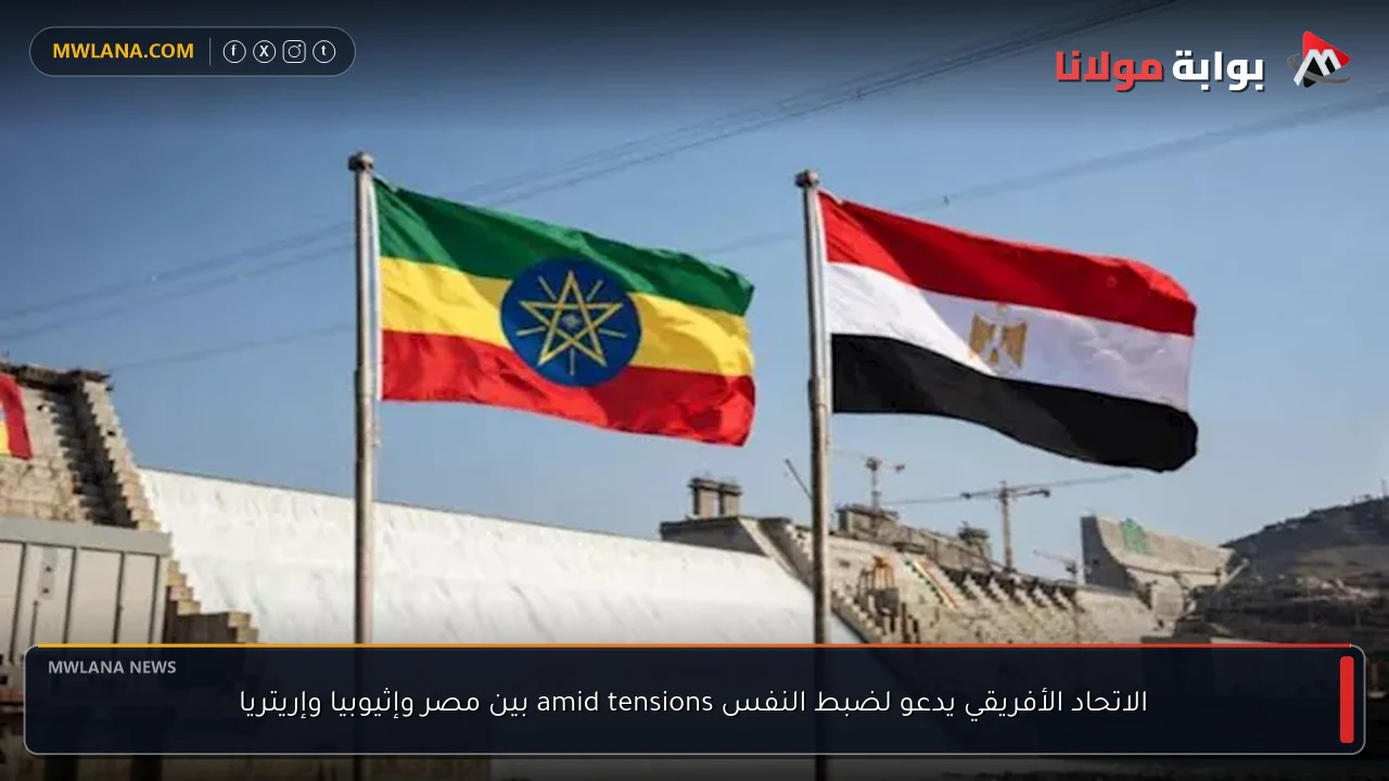 الاتحاد الأفريقي يدعو لضبط النفس amid tensions بين مصر وإثيوبيا وإريتريا
