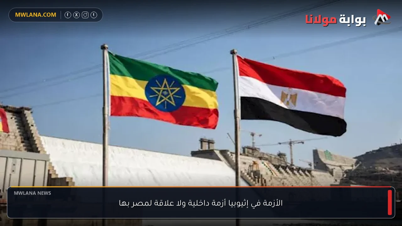 الأزمة في إثيوبيا أزمة داخلية ولا علاقة لمصر بها