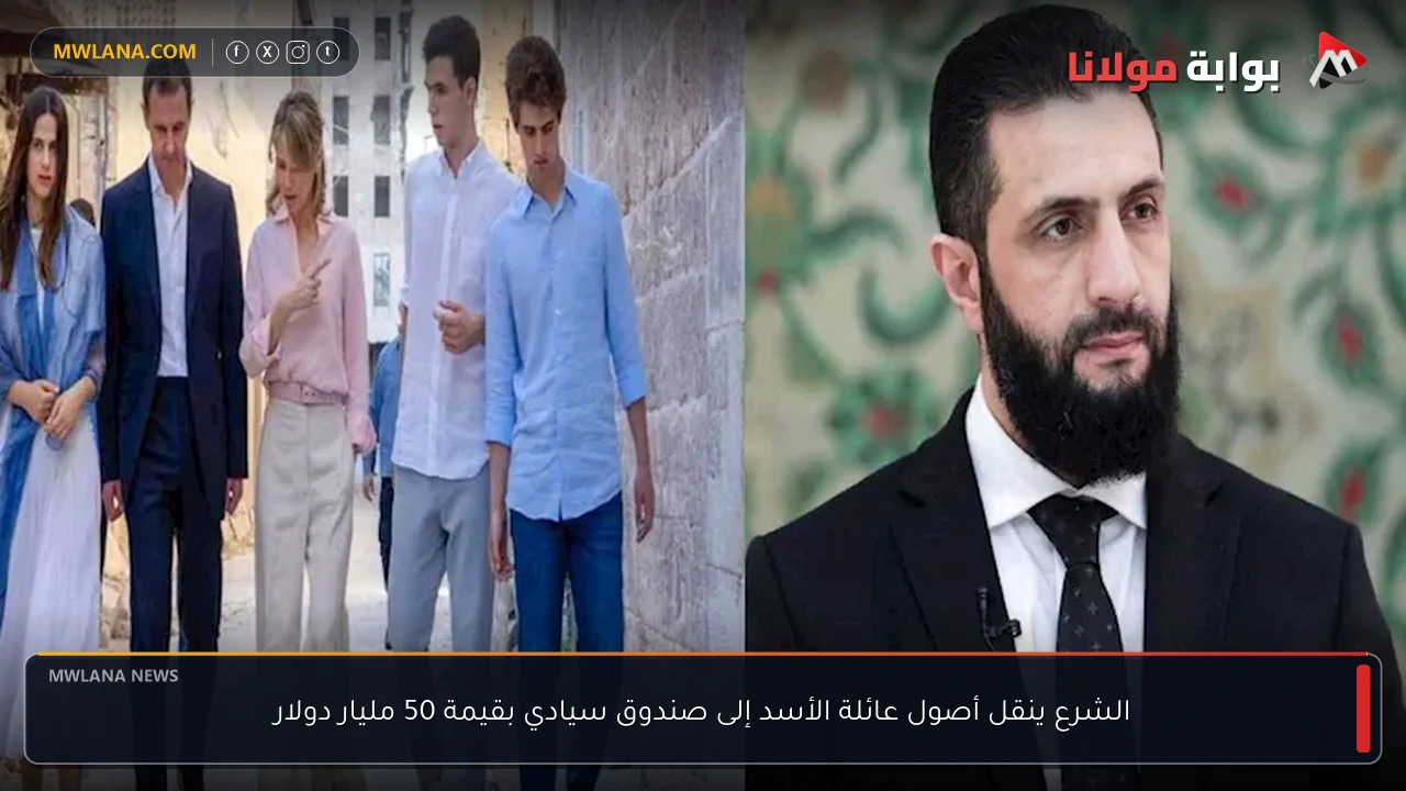 الشرع ينقل أصول عائلة الأسد إلى صندوق سيادي بقيمة 50 مليار دولار