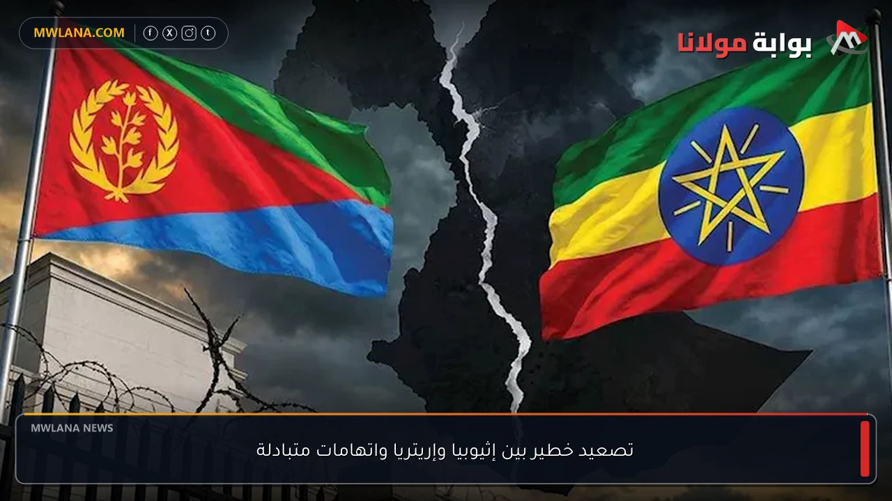 تصعيد خطير بين إثيوبيا وإريتريا واتهامات متبادلة