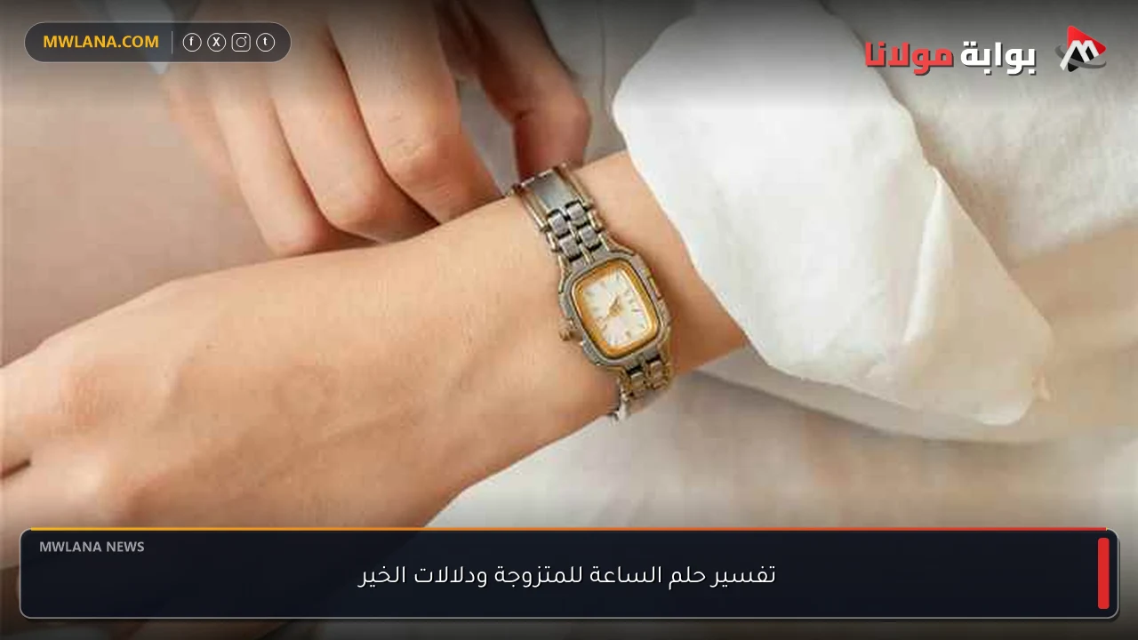 تفسير حلم الساعة للمتزوجة ودلالات الخير