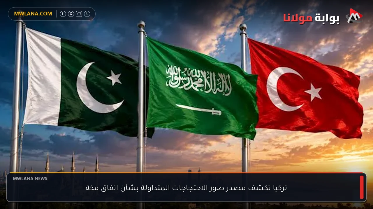 تركيا تكشف مصدر صور الاحتجاجات المتداولة بشأن اتفاق مكة