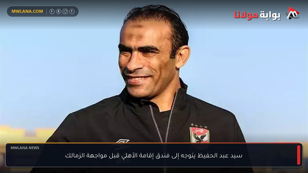 سيد عبد الحفيظ يتوجه إلى فندق إقامة الأهلي قبل مواجهة الزمالك