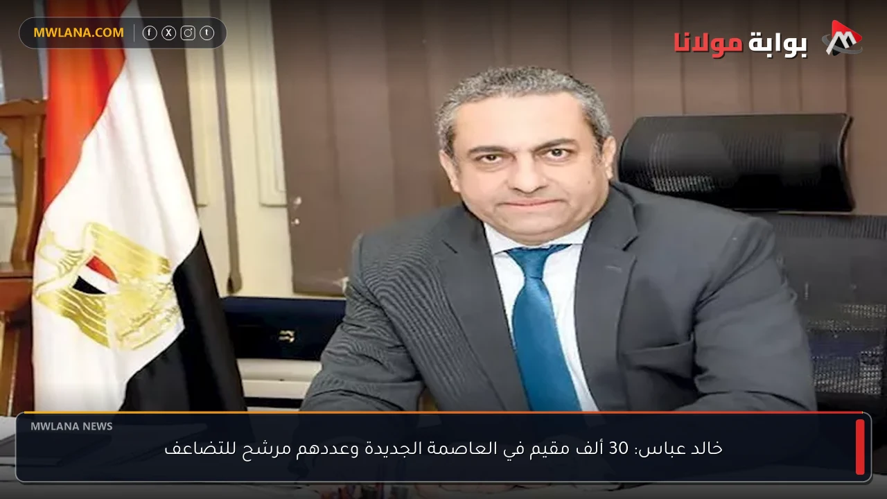 خالد عباس: 30 ألف مقيم في العاصمة الجديدة وعددهم مرشح للتضاعف