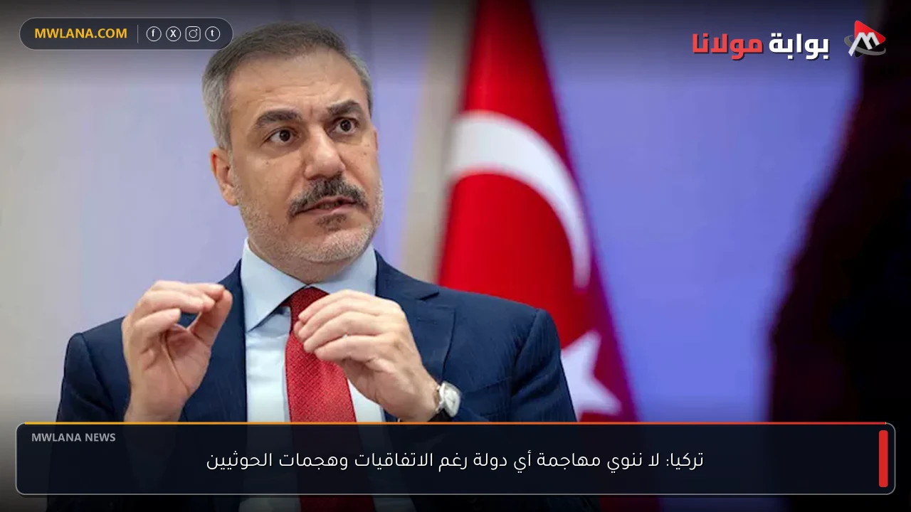 تركيا: لا ننوي مهاجمة أي دولة رغم الاتفاقيات وهجمات الحوثيين