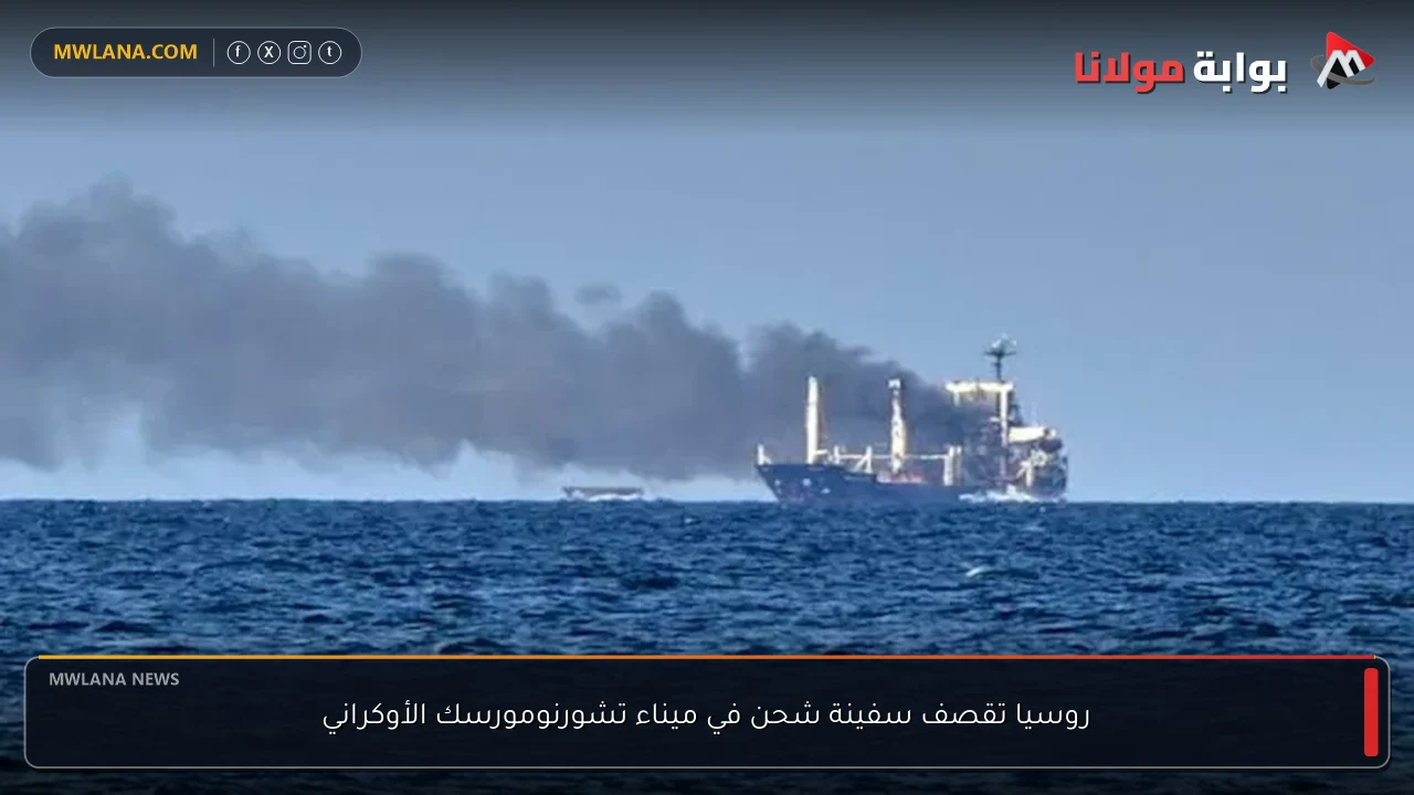 روسيا تقصف سفينة شحن في ميناء تشورنومورسك الأوكراني