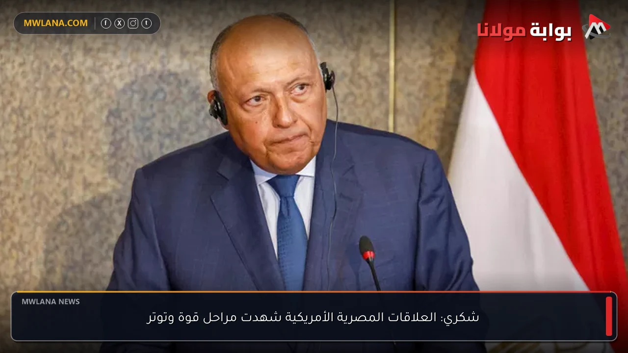 شكري: العلاقات المصرية الأمريكية شهدت مراحل قوة وتوتر