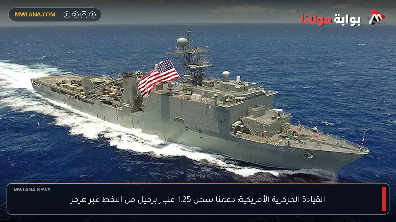 القيادة المركزية الأمريكية: دعمنا شحن 1.25 مليار برميل من النفط عبر هرمز