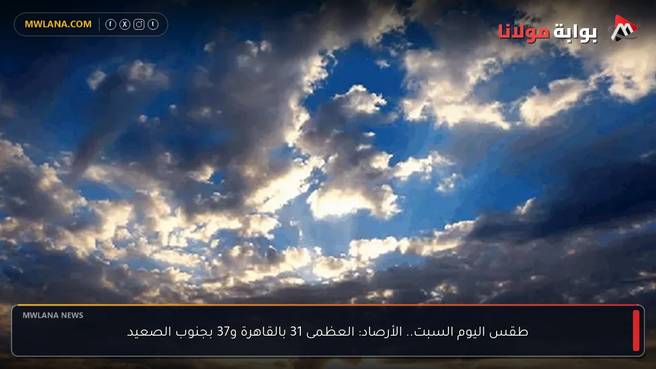 طقس اليوم السبت.. الأرصاد: العظمى 31 بالقاهرة و37 بجنوب الصعيد