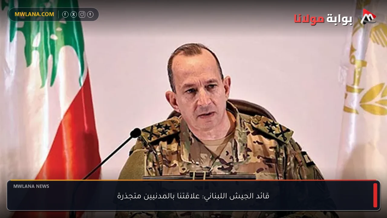 قائد الجيش اللبناني: علاقتنا بالمدنيين متجذرة