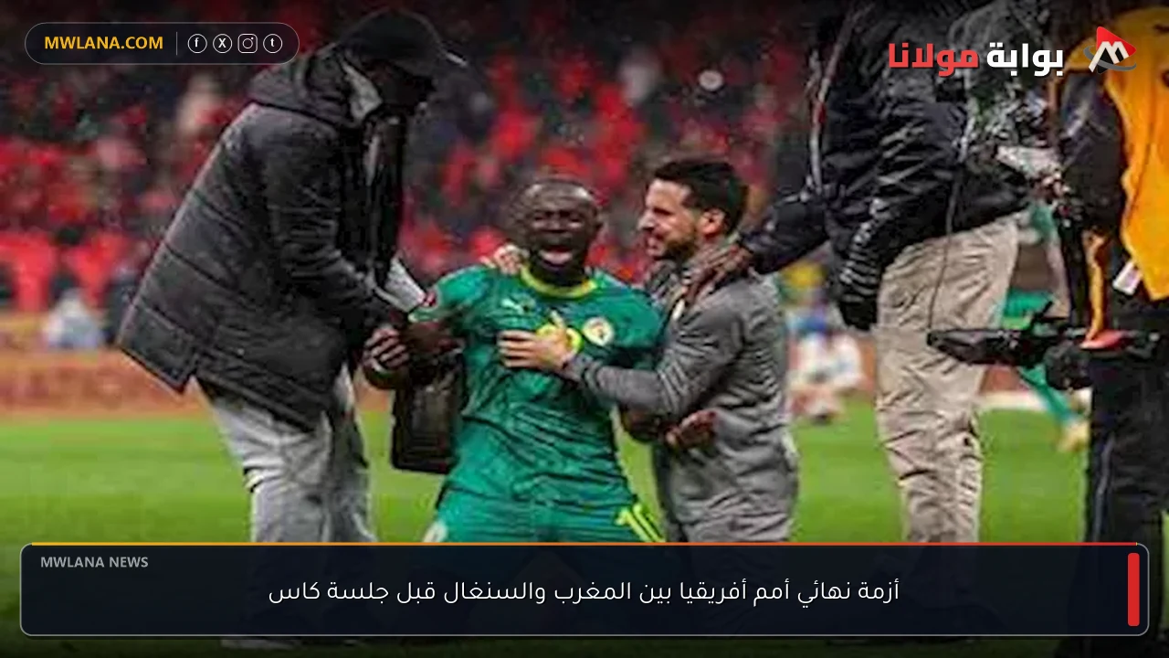 أزمة نهائي أمم أفريقيا بين المغرب والسنغال قبل جلسة كاس