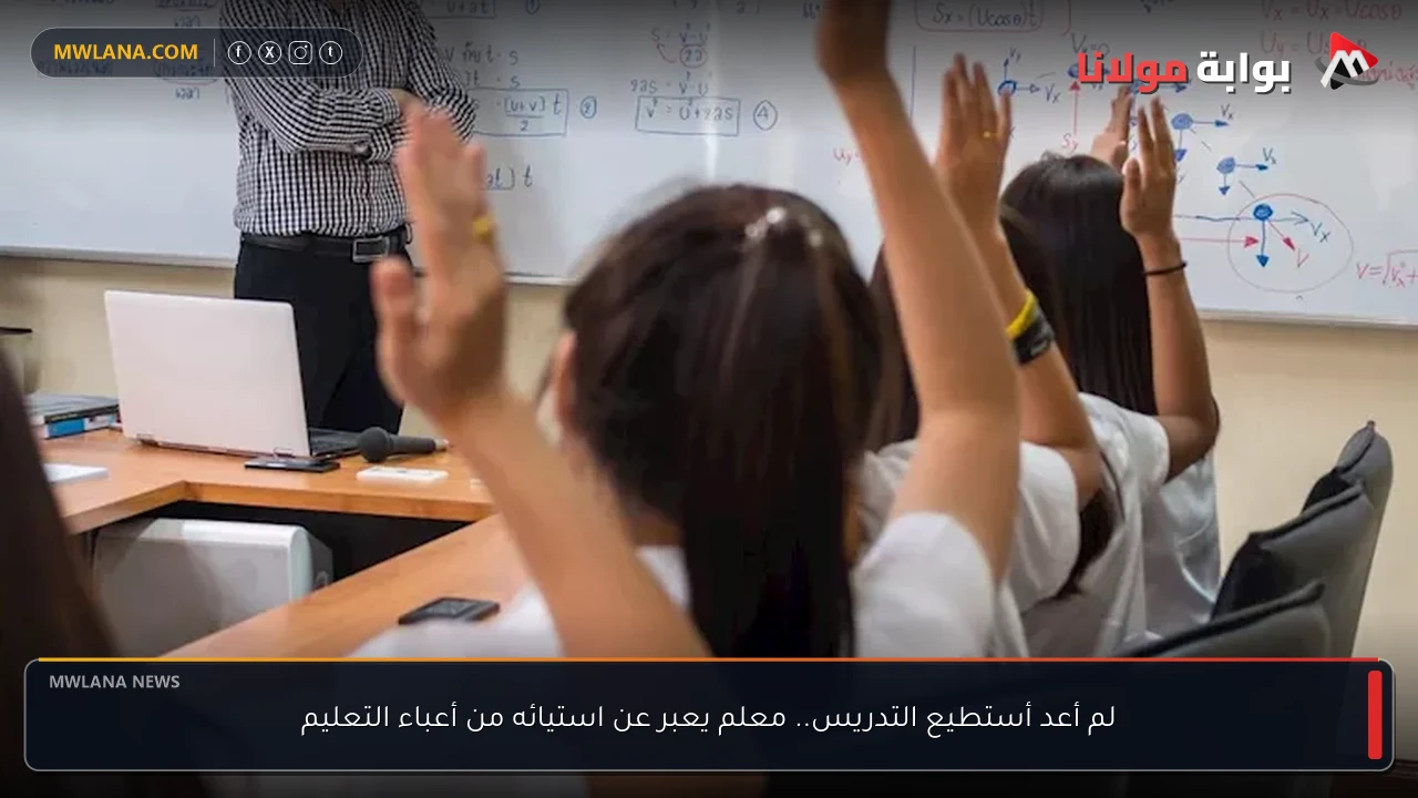 لم أعد أستطيع التدريس.. معلم يعبر عن استيائه من أعباء التعليم