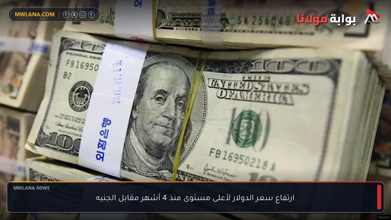 ارتفاع سعر الدولار لأعلى مستوى منذ 4 أشهر مقابل الجنيه