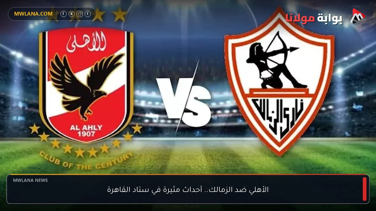 الأهلي ضد الزمالك.. أحداث مثيرة في ستاد القاهرة