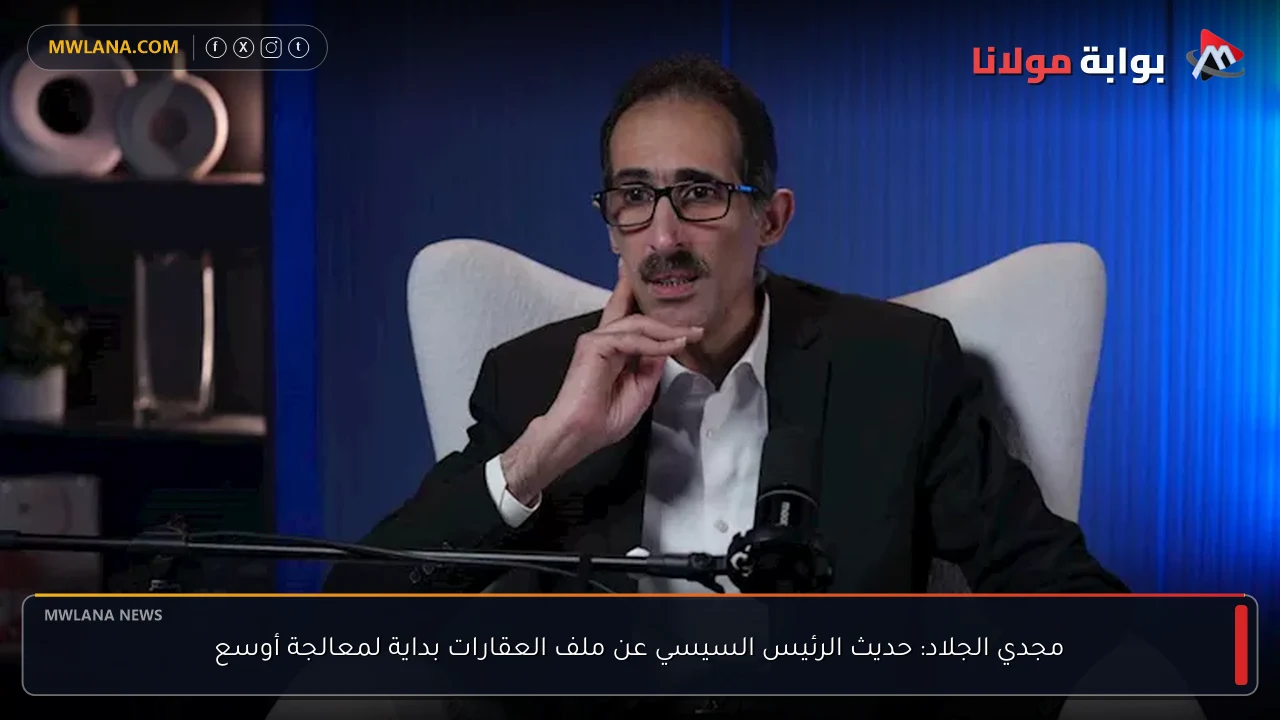 مجدي الجلاد: حديث الرئيس السيسي عن ملف العقارات بداية لمعالجة أوسع