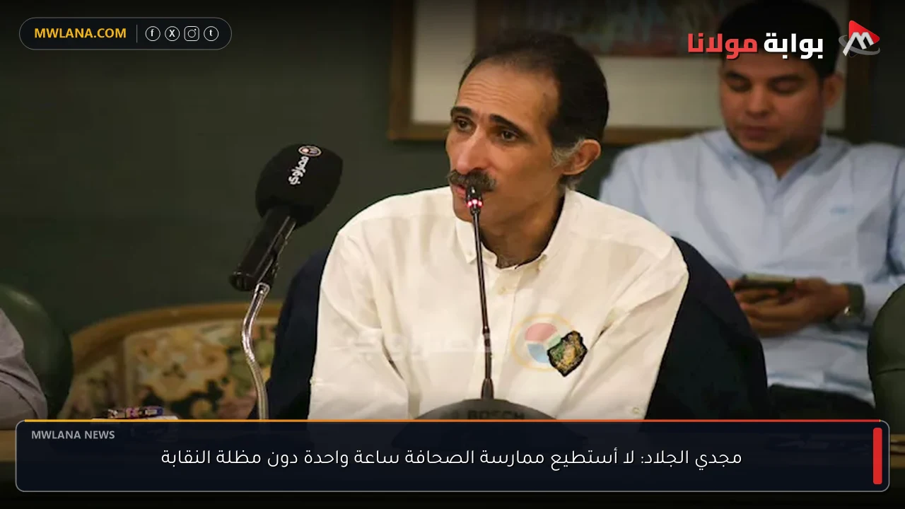 مجدي الجلاد: لا أستطيع ممارسة الصحافة ساعة واحدة دون مظلة النقابة