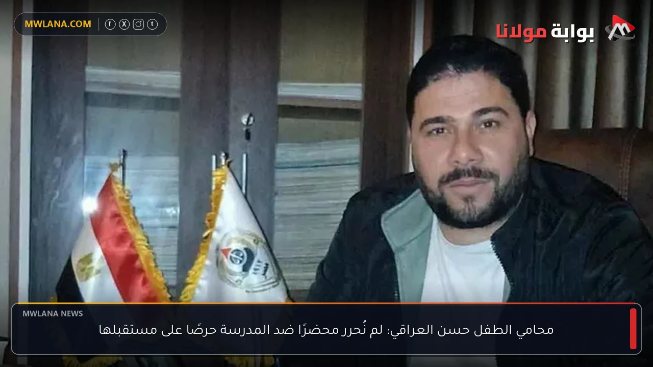 محامي الطفل حسن العراقي: لم نُحرر محضرًا ضد المدرسة حرصًا على مستقبلها