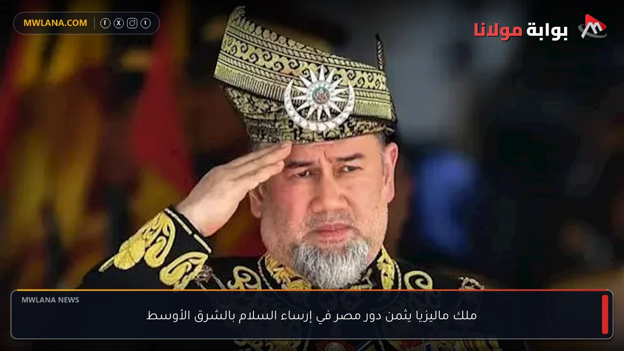 ملك ماليزيا يثمن دور مصر في إرساء السلام بالشرق الأوسط