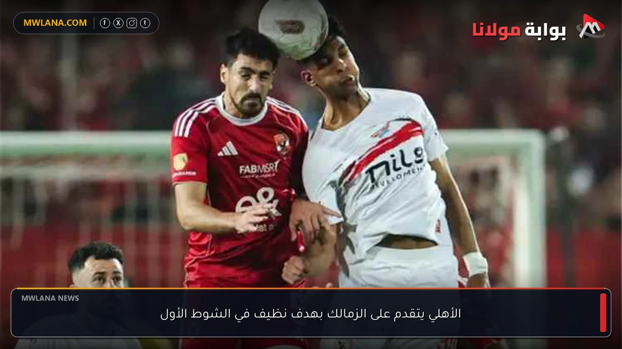 الأهلي يتقدم على الزمالك بهدف نظيف في الشوط الأول