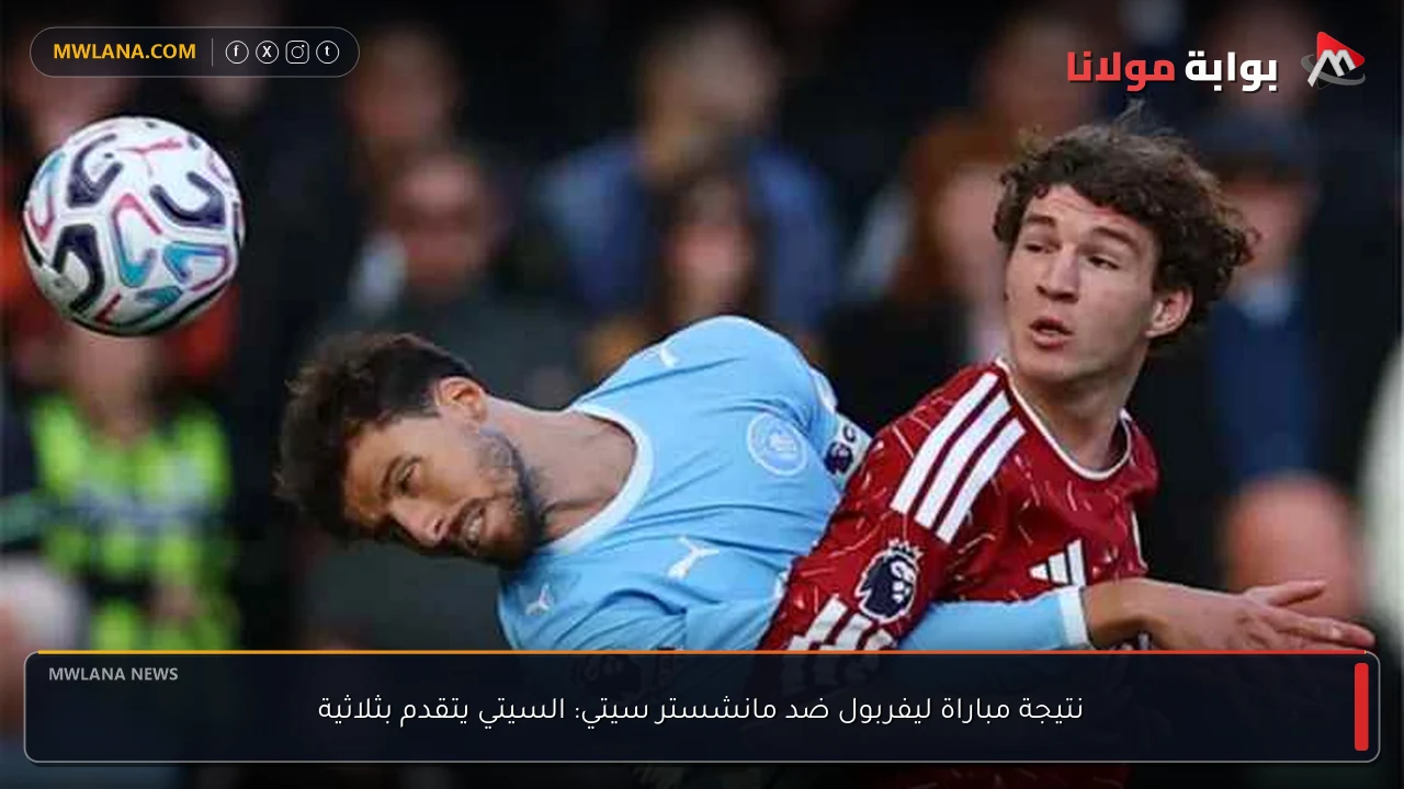 نتيجة مباراة ليفربول ضد مانشستر سيتي: السيتي يتقدم بثلاثية