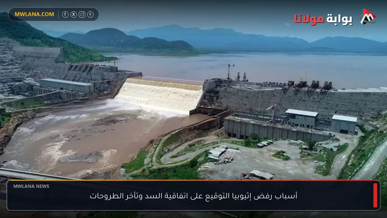 أسباب رفض إثيوبيا التوقيع على اتفاقية السد وتأخر الطروحات