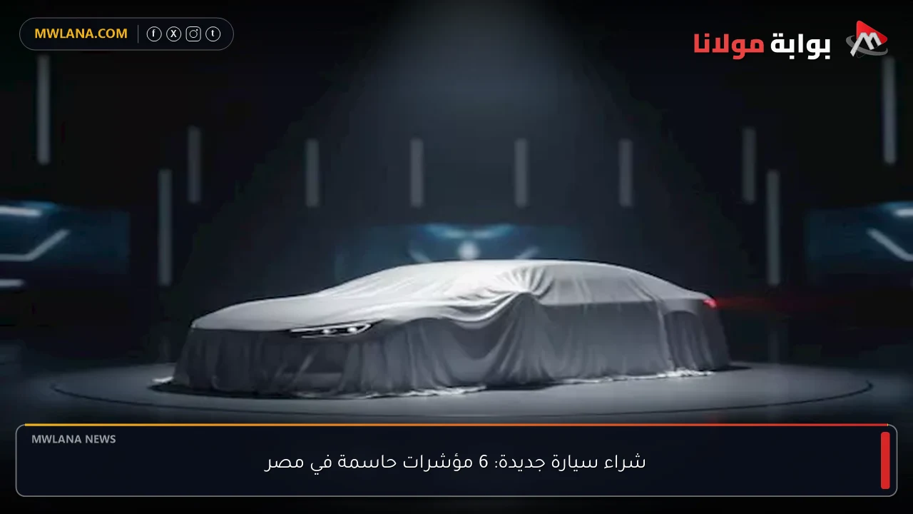 شراء سيارة جديدة: 6 مؤشرات حاسمة في مصر