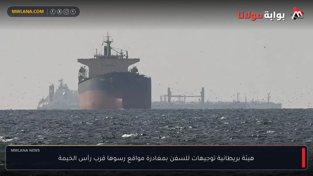 هيئة بريطانية توجيهات للسفن بمغادرة مواقع رسوها قرب رأس الخيمة