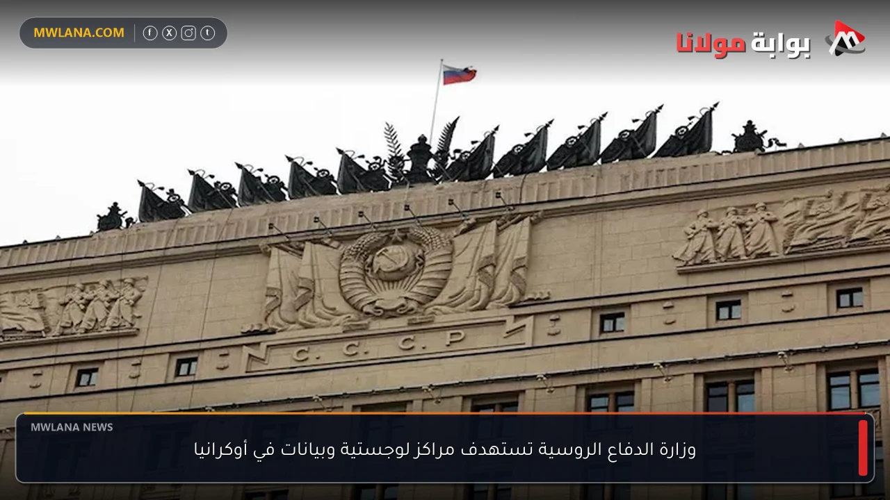 وزارة الدفاع الروسية تستهدف مراكز لوجستية وبيانات في أوكرانيا