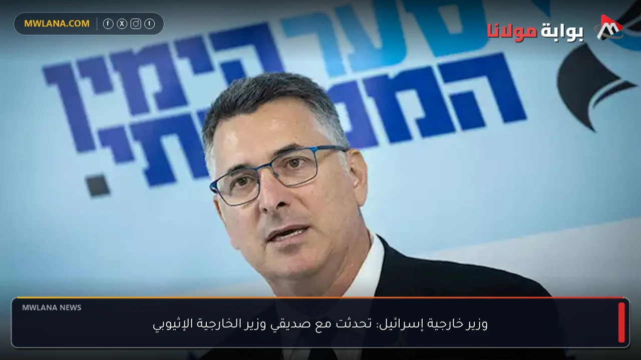 وزير خارجية إسرائيل: تحدثت مع صديقي وزير الخارجية الإثيوبي