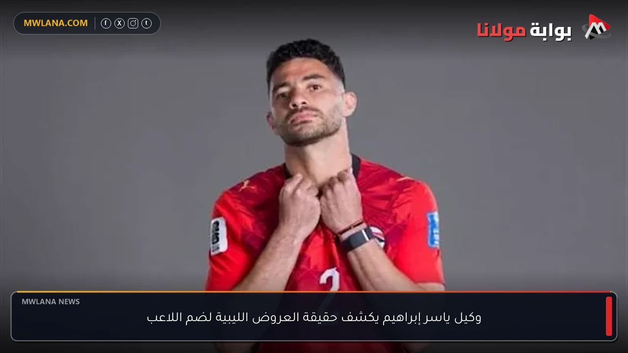 وكيل ياسر إبراهيم يكشف حقيقة العروض الليبية لضم اللاعب