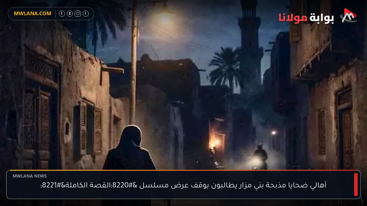 أهالي ضحايا مذبحة بني مزار يطالبون بوقف عرض مسلسل “القصة الكاملة”